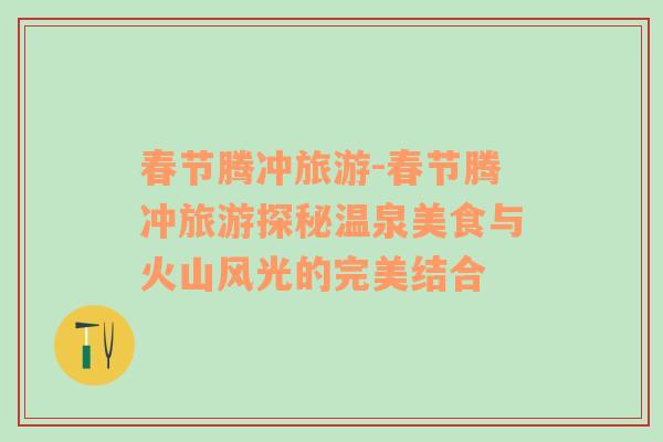 春節(jié)騰沖旅游-春節(jié)騰沖旅游探秘溫泉美食與火山風(fēng)光的完美結(jié)合