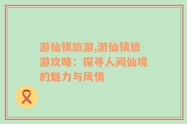 游仙鎮(zhèn)旅游,游仙鎮(zhèn)旅游攻略：探尋人間仙境的魅力與風(fēng)情