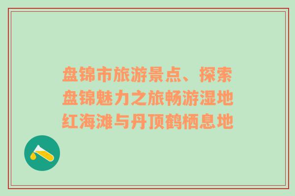 盤錦市旅游景點(diǎn)、探索盤錦魅力之旅暢游濕地紅海灘與丹頂鶴棲息地