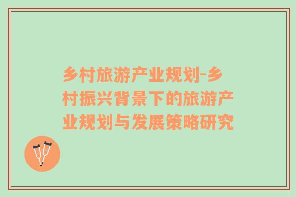 鄉(xiāng)村旅游產(chǎn)業(yè)規(guī)劃-鄉(xiāng)村振興背景下的旅游產(chǎn)業(yè)規(guī)劃與發(fā)展策略研究