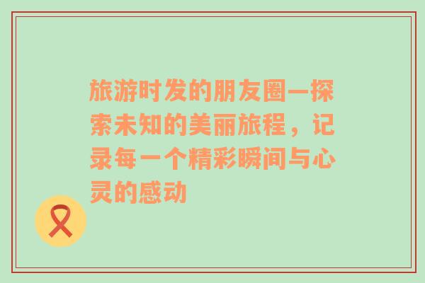 旅游時(shí)發(fā)的朋友圈—探索未知的美麗旅程，記錄每一個(gè)精彩瞬間與心靈的感動(dòng)