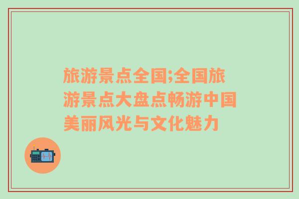 旅游景點(diǎn)全國;全國旅游景點(diǎn)大盤點(diǎn)暢游中國美麗風(fēng)光與文化魅力