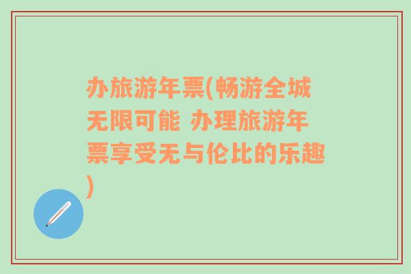 辦旅游年票(暢游全城無(wú)限可能 辦理旅游年票享受無(wú)與倫比的樂(lè)趣)