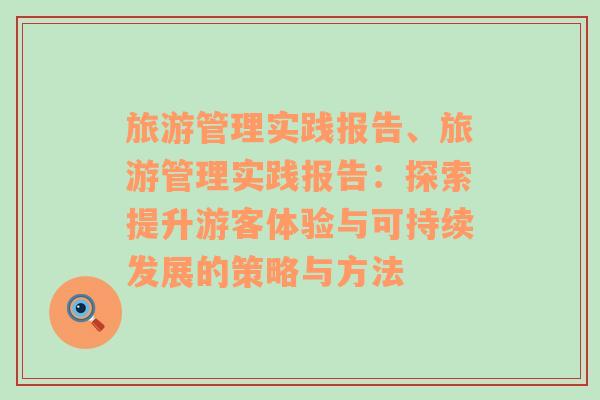 旅游管理實(shí)踐報(bào)告、旅游管理實(shí)踐報(bào)告：探索提升游客體驗(yàn)與可持續(xù)發(fā)展的策略與方法
