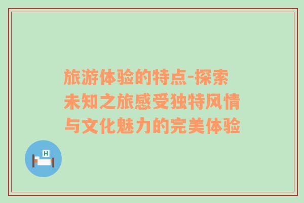 旅游體驗(yàn)的特點(diǎn)-探索未知之旅感受獨(dú)特風(fēng)情與文化魅力的完美體驗(yàn)