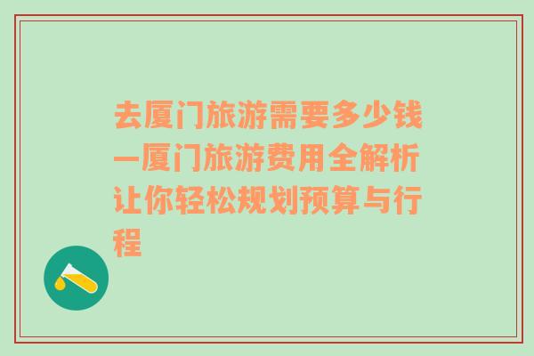 去廈門旅游需要多少錢—廈門旅游費用全解析讓你輕松規(guī)劃預算與行程