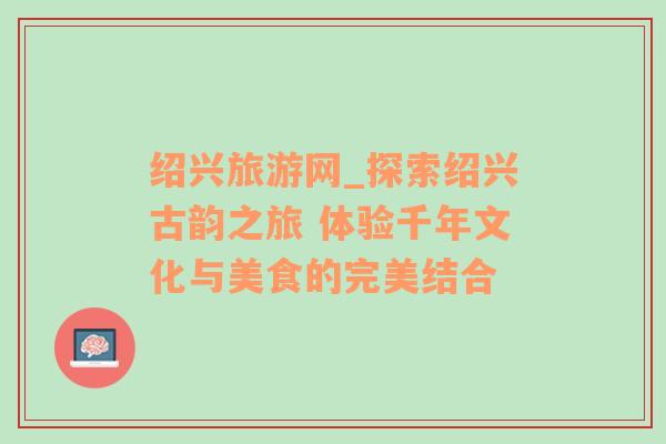 紹興旅游網(wǎng)_探索紹興古韻之旅 體驗(yàn)千年文化與美食的完美結(jié)合