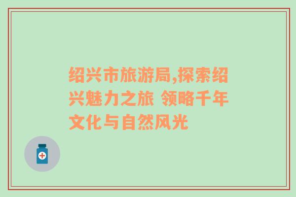 紹興市旅游局,探索紹興魅力之旅 領(lǐng)略千年文化與自然風(fēng)光