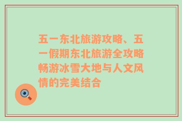 五一東北旅游攻略、五一假期東北旅游全攻略暢游冰雪大地與人文風(fēng)情的完美結(jié)合