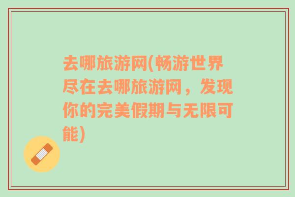 去哪旅游網(wǎng)(暢游世界盡在去哪旅游網(wǎng)，發(fā)現(xiàn)你的完美假期與無(wú)限可能)