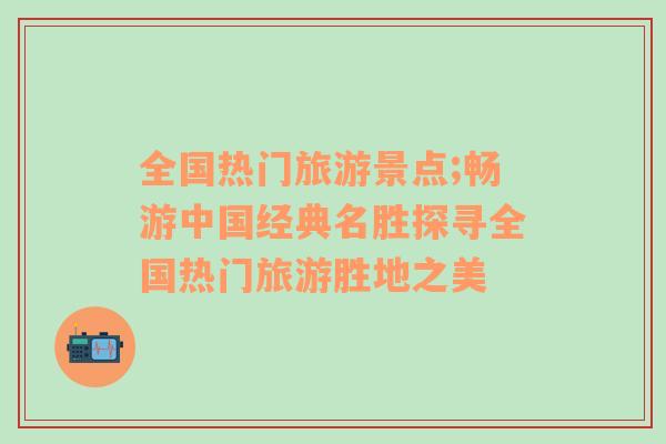 全國熱門旅游景點;暢游中國經(jīng)典名勝探尋全國熱門旅游勝地之美