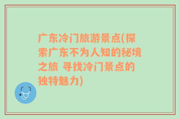 廣東冷門旅游景點(探索廣東不為人知的秘境之旅 尋找冷門景點的獨特魅力)