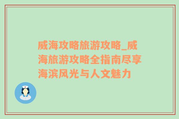 威海攻略旅游攻略_威海旅游攻略全指南盡享海濱風光與人文魅力