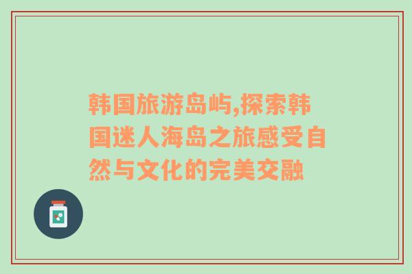 韓國旅游島嶼,探索韓國迷人海島之旅感受自然與文化的完美交融