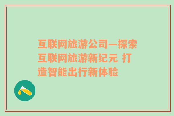 互聯(lián)網(wǎng)旅游公司—探索互聯(lián)網(wǎng)旅游新紀(jì)元 打造智能出行新體驗(yàn)