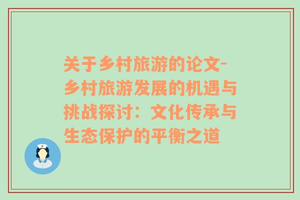 關(guān)于鄉(xiāng)村旅游的論文-鄉(xiāng)村旅游發(fā)展的機(jī)遇與挑戰(zhàn)探討：文化傳承與生態(tài)保護(hù)的平衡之道