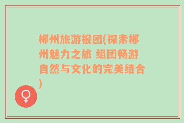 郴州旅游報團(探索郴州魅力之旅 組團暢游自然與文化的完美結合)