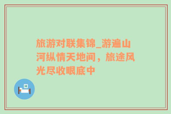 旅游對(duì)聯(lián)集錦_游遍山河縱情天地間，旅途風(fēng)光盡收眼底中