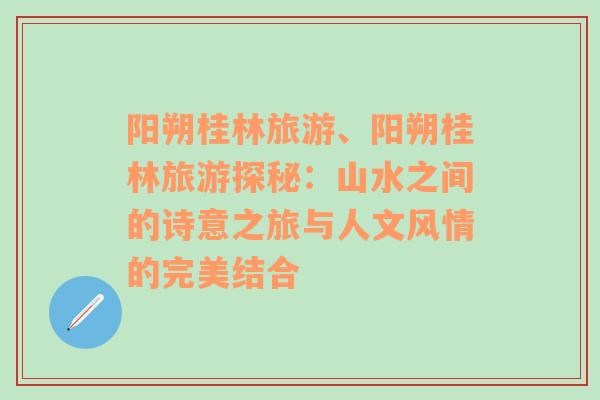 陽(yáng)朔桂林旅游、陽(yáng)朔桂林旅游探秘：山水之間的詩(shī)意之旅與人文風(fēng)情的完美結(jié)合