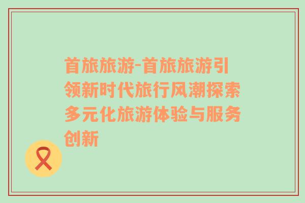 首旅旅游-首旅旅游引領(lǐng)新時代旅行風(fēng)潮探索多元化旅游體驗(yàn)與服務(wù)創(chuàng)新