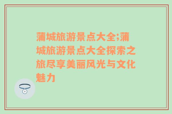 蒲城旅游景點(diǎn)大全;蒲城旅游景點(diǎn)大全探索之旅盡享美麗風(fēng)光與文化魅力