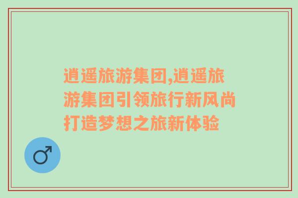 逍遙旅游集團(tuán),逍遙旅游集團(tuán)引領(lǐng)旅行新風(fēng)尚打造夢(mèng)想之旅新體驗(yàn)