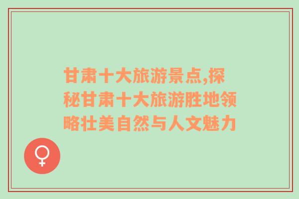 甘肅十大旅游景點(diǎn),探秘甘肅十大旅游勝地領(lǐng)略壯美自然與人文魅力
