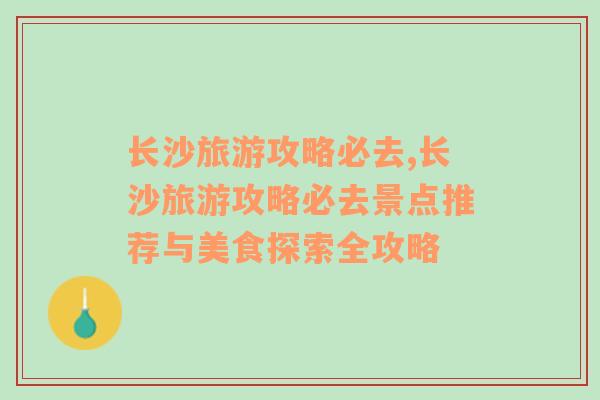 長沙旅游攻略必去,長沙旅游攻略必去景點(diǎn)推薦與美食探索全攻略