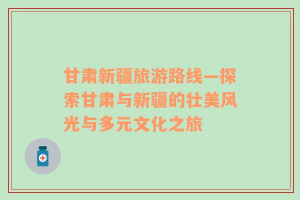 甘肅新疆旅游路線—探索甘肅與新疆的壯美風(fēng)光與多元文化之旅