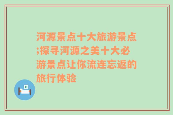 河源景點(diǎn)十大旅游景點(diǎn);探尋河源之美十大必游景點(diǎn)讓你流連忘返的旅行體驗(yàn)