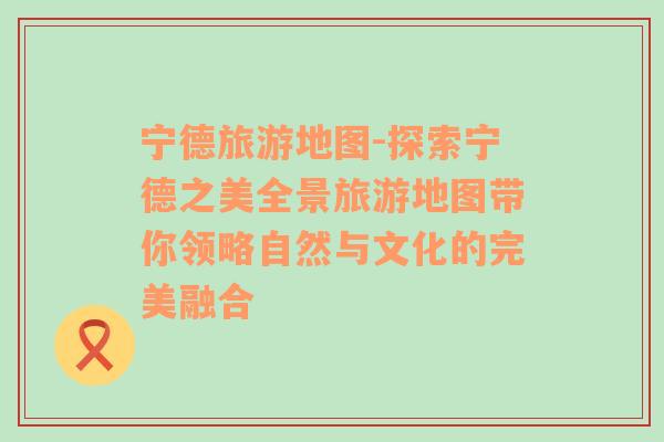 寧德旅游地圖-探索寧德之美全景旅游地圖帶你領(lǐng)略自然與文化的完美融合