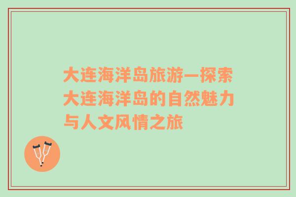 大連海洋島旅游—探索大連海洋島的自然魅力與人文風(fēng)情之旅