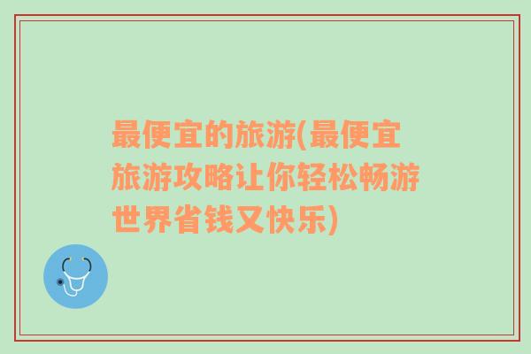 最便宜的旅游(最便宜旅游攻略讓你輕松暢游世界省錢又快樂)