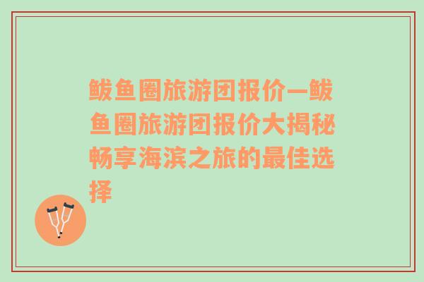 鲅魚(yú)圈旅游團(tuán)報(bào)價(jià)—鲅魚(yú)圈旅游團(tuán)報(bào)價(jià)大揭秘暢享海濱之旅的最佳選擇