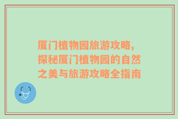 廈門植物園旅游攻略,探秘廈門植物園的自然之美與旅游攻略全指南