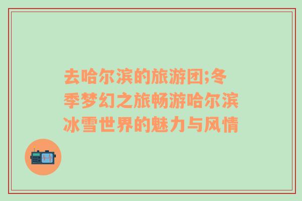 去哈爾濱的旅游團(tuán);冬季夢(mèng)幻之旅暢游哈爾濱冰雪世界的魅力與風(fēng)情