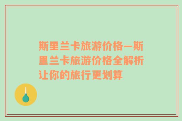 斯里蘭卡旅游價(jià)格—斯里蘭卡旅游價(jià)格全解析讓你的旅行更劃算