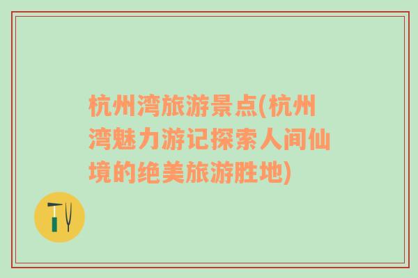 杭州灣旅游景點(diǎn)(杭州灣魅力游記探索人間仙境的絕美旅游勝地)
