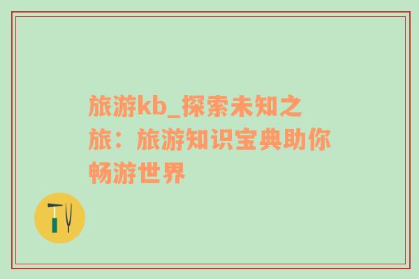 旅游kb_探索未知之旅：旅游知識寶典助你暢游世界