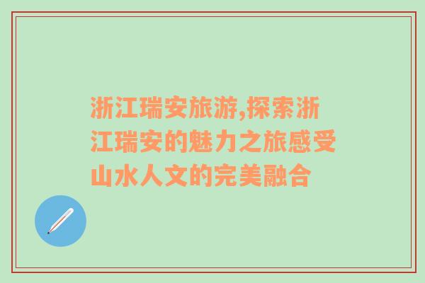 浙江瑞安旅游,探索浙江瑞安的魅力之旅感受山水人文的完美融合