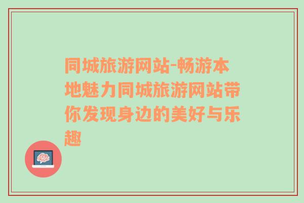 同城旅游網(wǎng)站-暢游本地魅力同城旅游網(wǎng)站帶你發(fā)現(xiàn)身邊的美好與樂趣