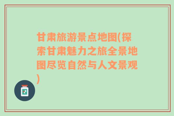 甘肅旅游景點地圖(探索甘肅魅力之旅全景地圖盡覽自然與人文景觀)