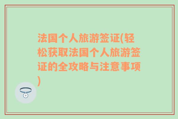 法國個(gè)人旅游簽證(輕松獲取法國個(gè)人旅游簽證的全攻略與注意事項(xiàng))