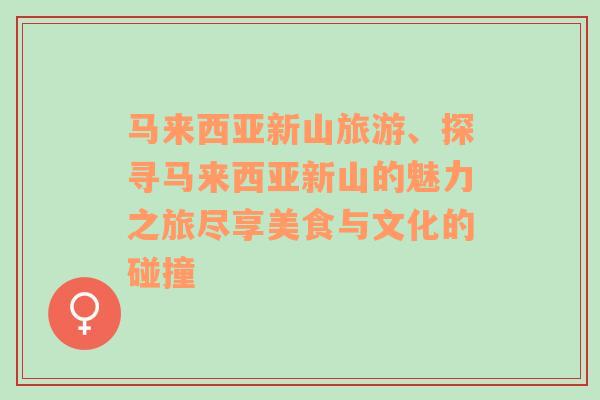 馬來西亞新山旅游、探尋馬來西亞新山的魅力之旅盡享美食與文化的碰撞