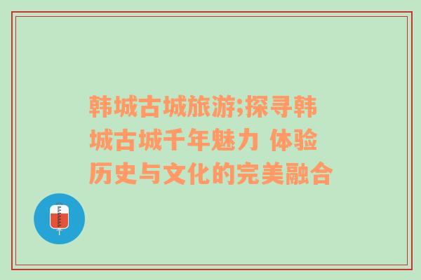 韓城古城旅游;探尋韓城古城千年魅力 體驗(yàn)歷史與文化的完美融合