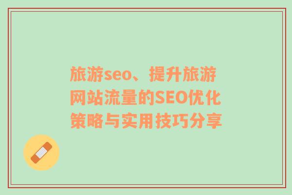 旅游seo、提升旅游網(wǎng)站流量的SEO優(yōu)化策略與實(shí)用技巧分享