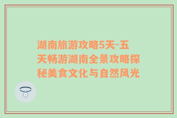 湖南旅游攻略5天-五天暢游湖南全景攻略探秘美食文化與自然風(fēng)光