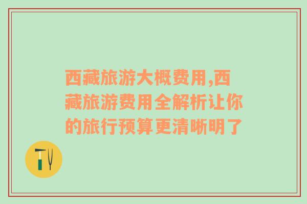 西藏旅游大概費用,西藏旅游費用全解析讓你的旅行預(yù)算更清晰明了
