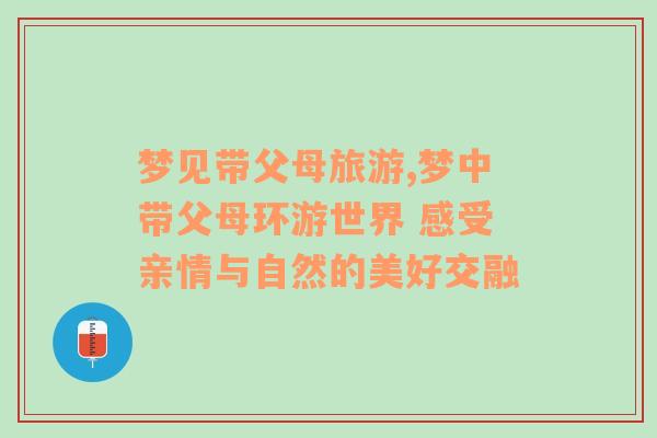 夢見帶父母旅游,夢中帶父母環(huán)游世界 感受親情與自然的美好交融