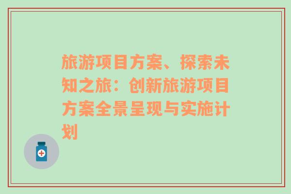 旅游項(xiàng)目方案、探索未知之旅：創(chuàng)新旅游項(xiàng)目方案全景呈現(xiàn)與實(shí)施計(jì)劃